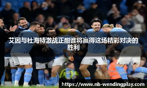 艾因与杜海特激战正酣谁将赢得这场精彩对决的胜利
