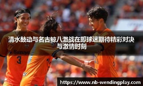 清水鼓动与名古鲸八激战在即球迷期待精彩对决与激情时刻
