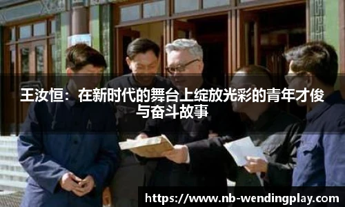 王汝恒：在新时代的舞台上绽放光彩的青年才俊与奋斗故事