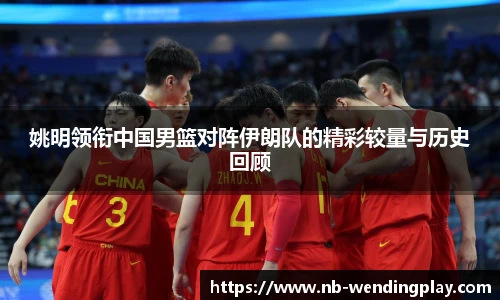 姚明领衔中国男篮对阵伊朗队的精彩较量与历史回顾