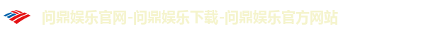 问鼎娱乐官网-问鼎娱乐下载-问鼎娱乐官方网站